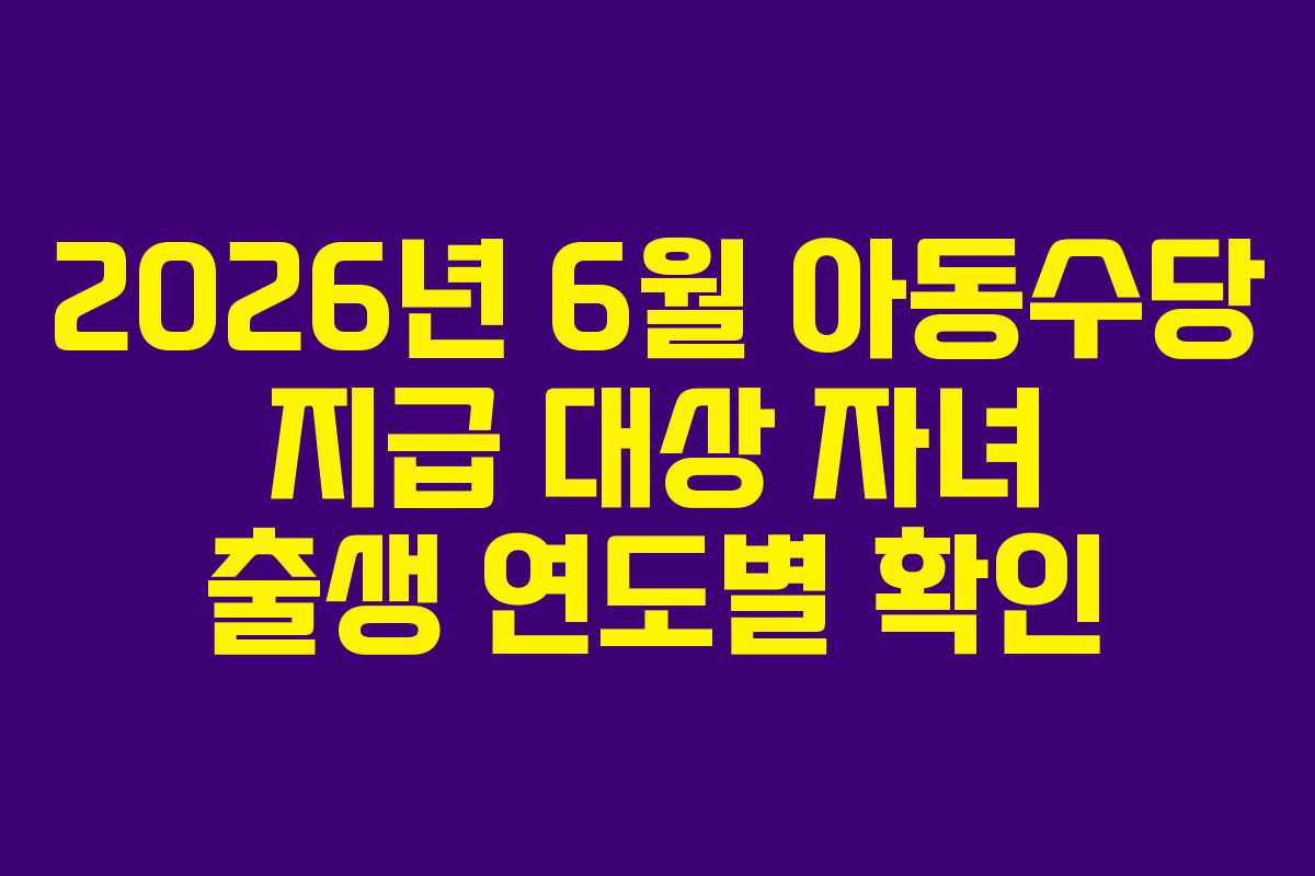 2026년 6월 아동수당 지급 대상 자녀 출생 연도별 확인