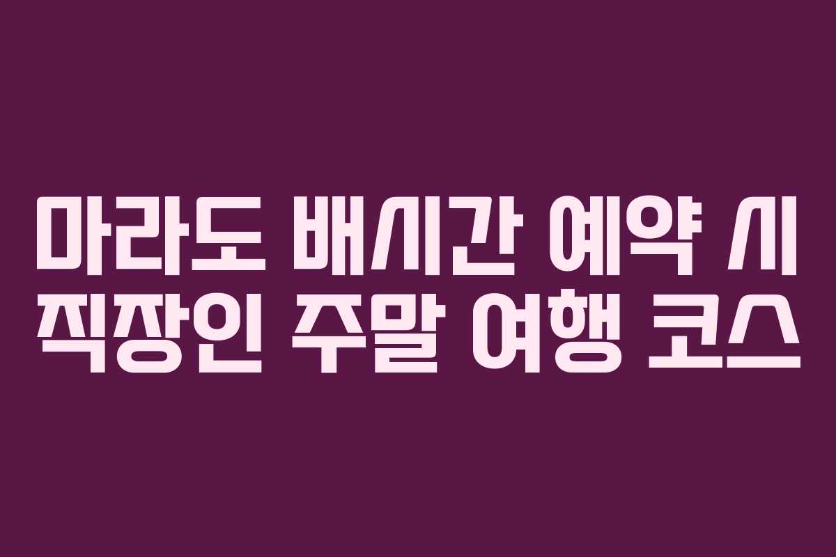 마라도 배시간 예약 시 직장인 주말 여행 코스