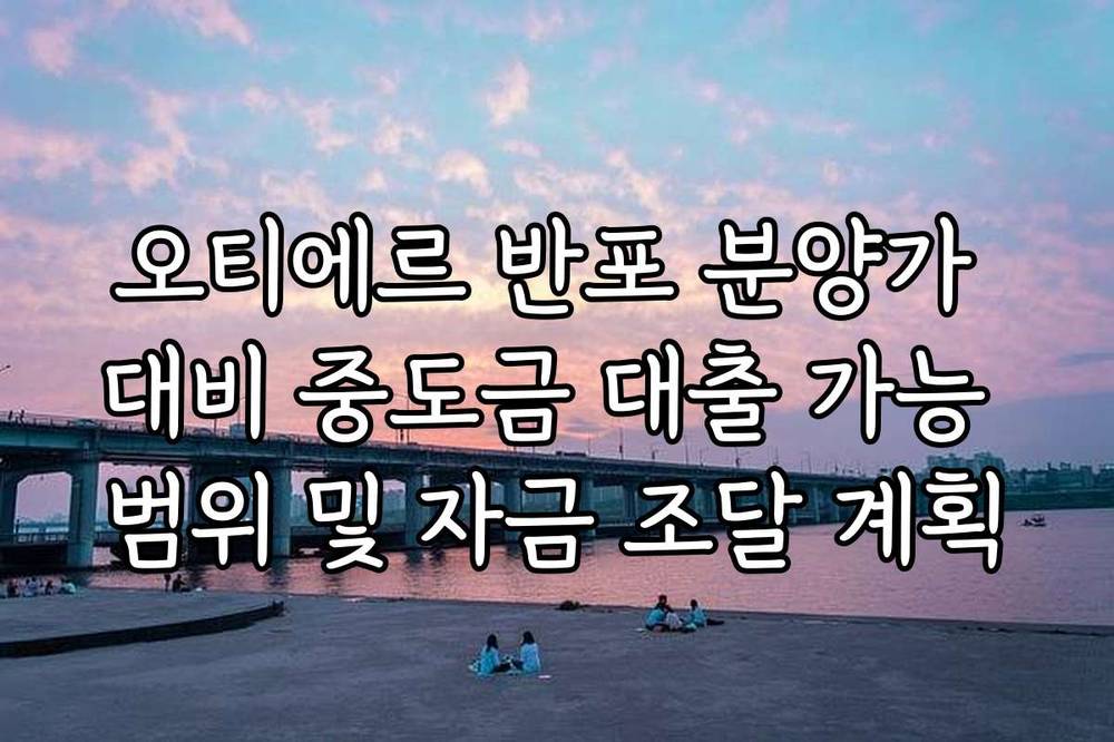 오티에르 반포 분양가 대비 중도금 대출 가능 범위 및 자금 조달 계획