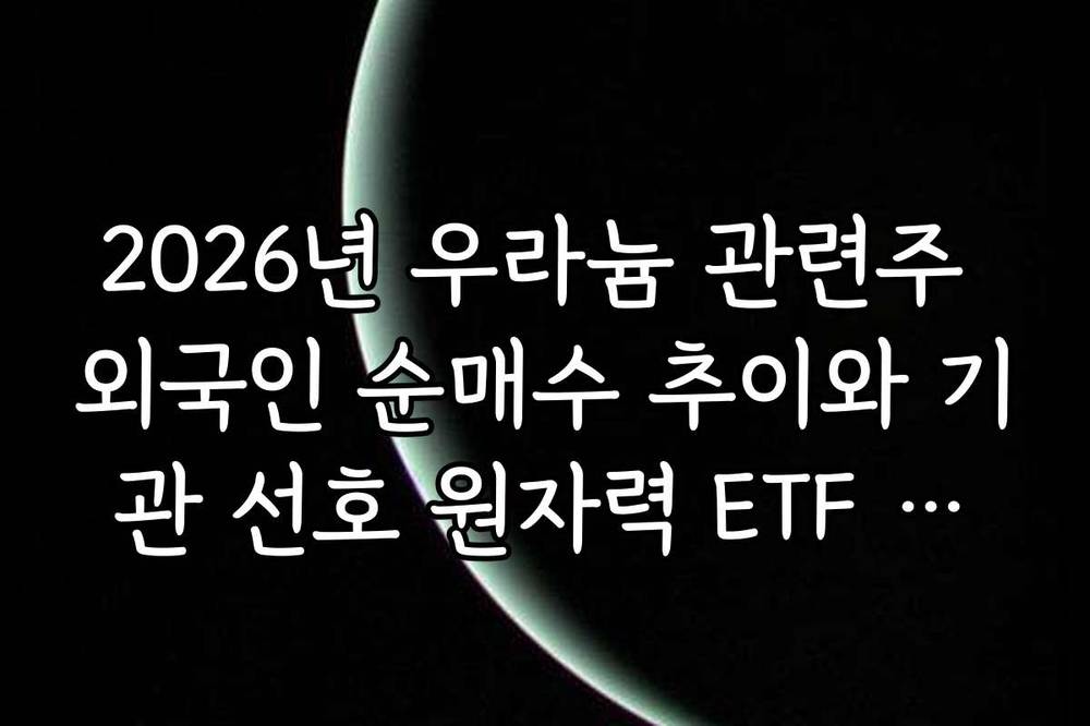 2026년 우라늄 관련주 외국인 순매수 추이와 기관 선호 원자력 ETF 종목 리스트
