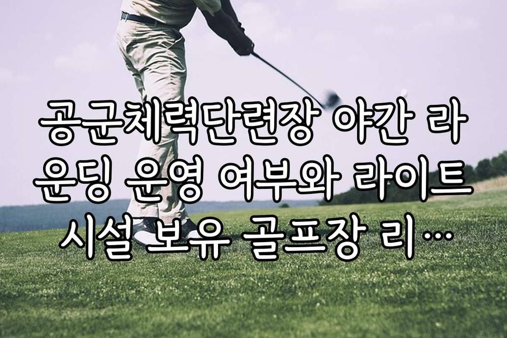 공군체력단련장 야간 라운딩 운영 여부와 라이트 시설 보유 골프장 리스트