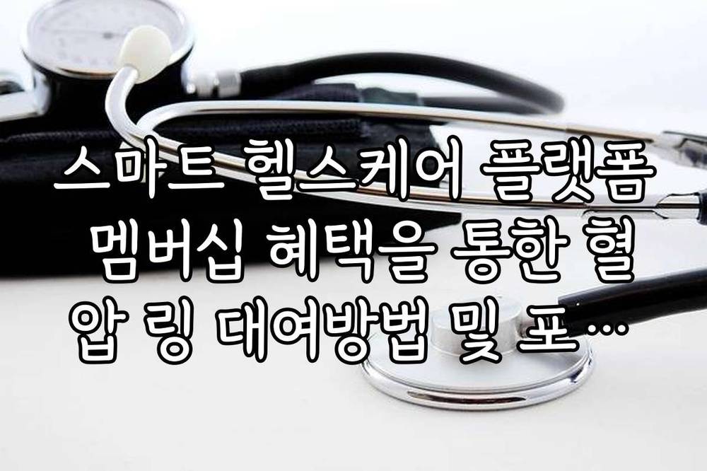 스마트 헬스케어 플랫폼 멤버십 혜택을 통한 혈압 링 대여방법 및 포인트 활용 팁
