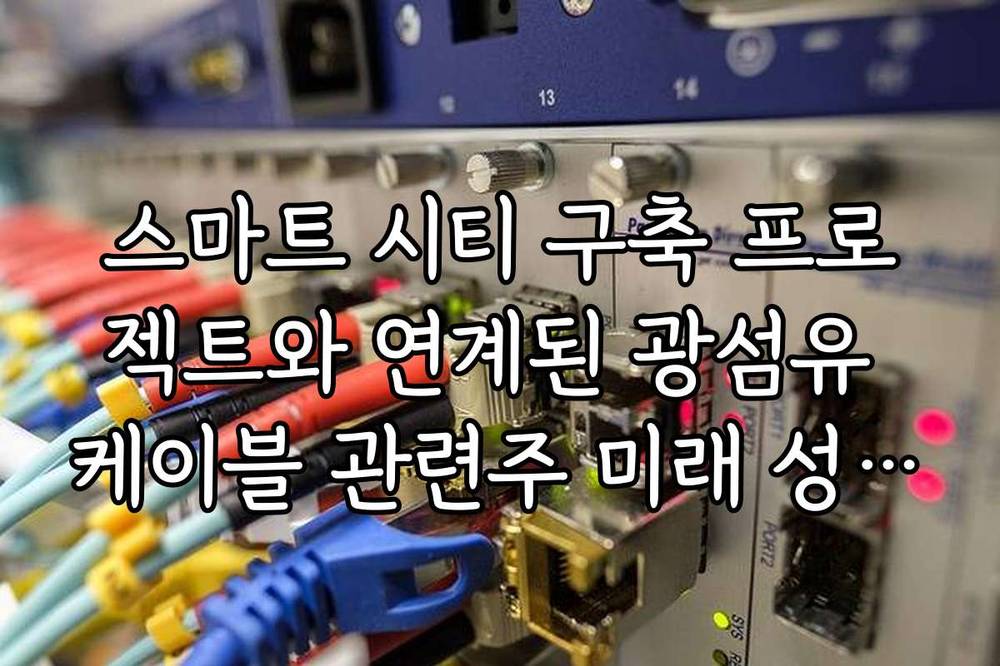 스마트 시티 구축 프로젝트와 연계된 광섬유 케이블 관련주 미래 성장성 분석