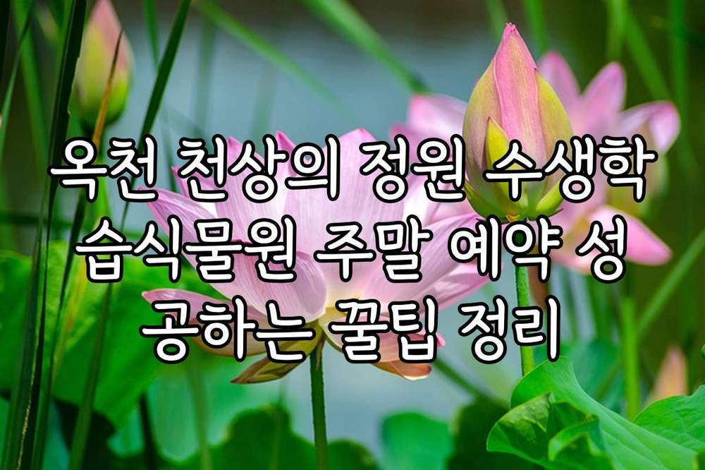 옥천 천상의 정원 수생학습식물원 주말 예약 성공하는 꿀팁 정리
