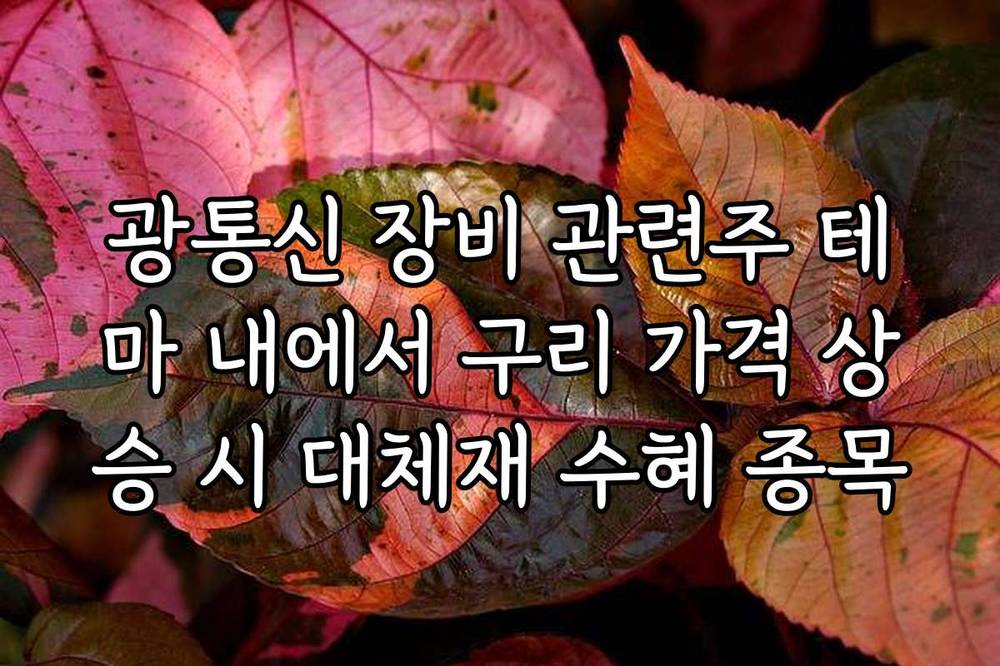 광통신 장비 관련주 테마 내에서 구리 가격 상승 시 대체재 수혜 종목
