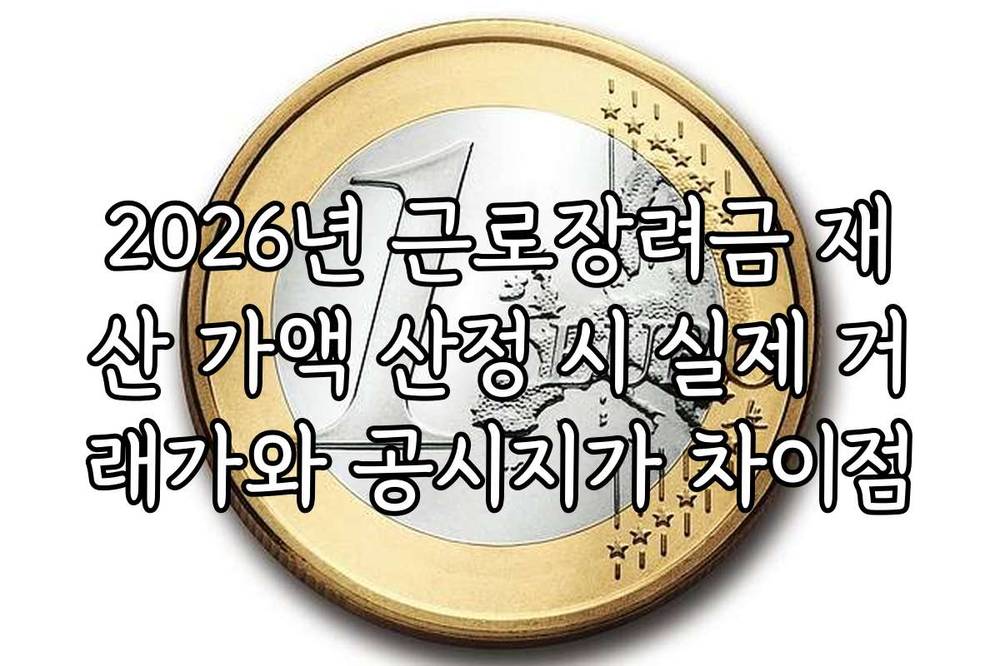 2026년 근로장려금 재산 가액 산정 시 실제 거래가와 공시지가 차이점