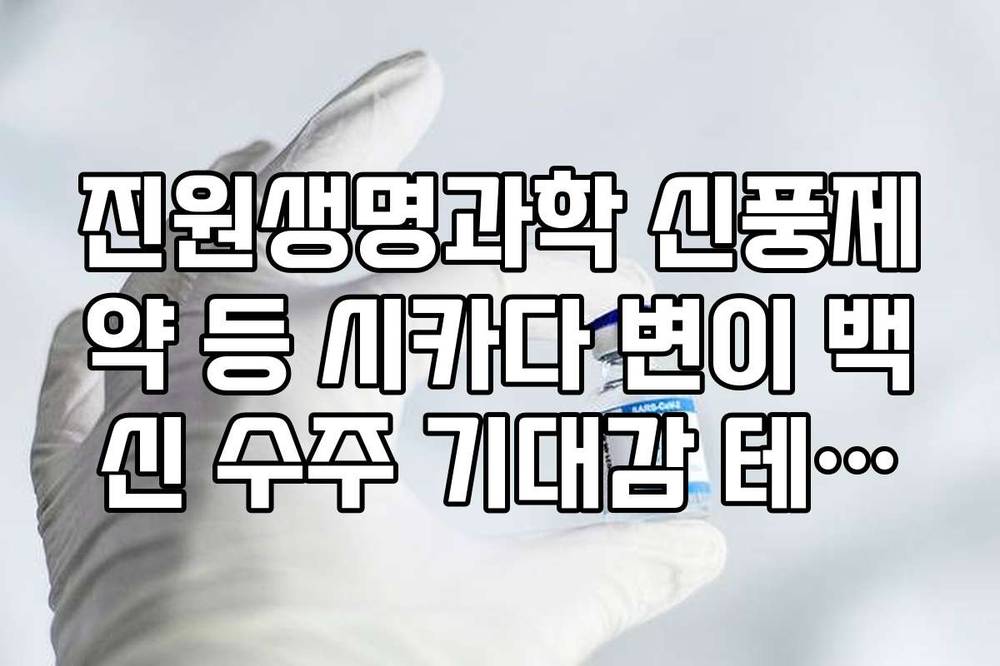 진원생명과학 신풍제약 등 시카다 변이 백신 수주 기대감 테마주 분석