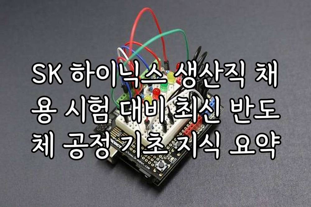 SK 하이닉스 생산직 채용 시험 대비 최신 반도체 공정 기초 지식 요약