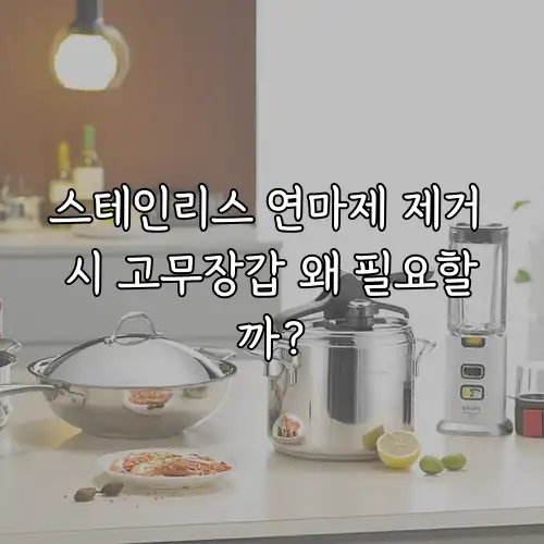 스테인리스 연마제 제거 시 고무장갑 왜 필요할까?