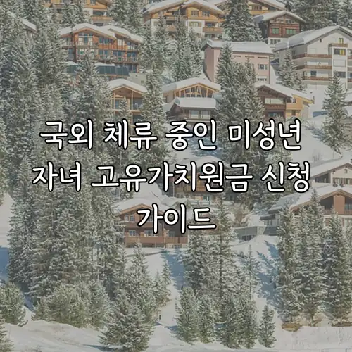 국외 체류 중인 미성년 자녀 고유가치원금 신청 가이드