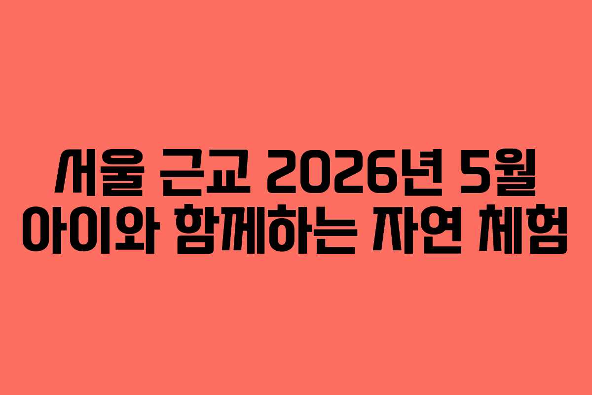 서울 근교 2026년 5월 아이와 함께하는 자연 체험