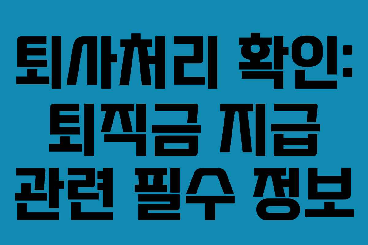 퇴사처리 확인: 퇴직금 지급 관련 필수 정보