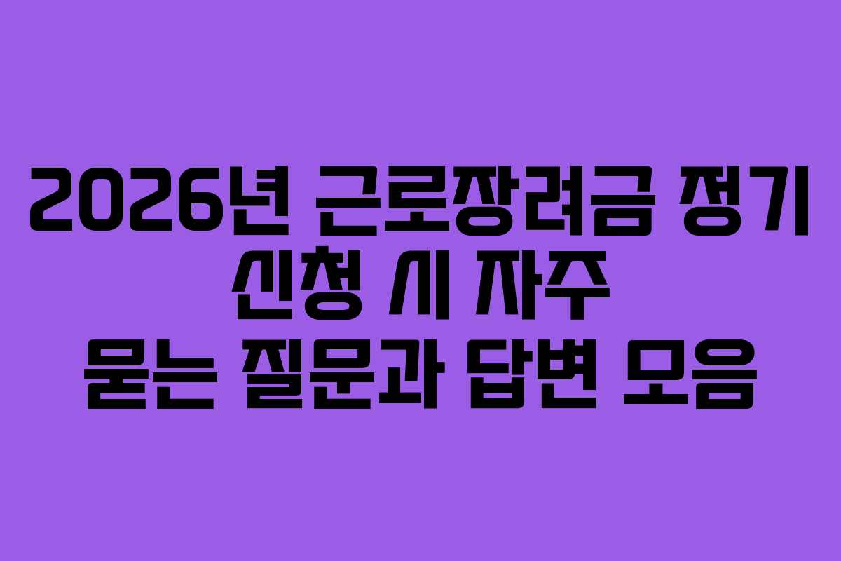 2026년 근로장려금 정기 신청 시 자주 묻는 질문과 답변 모음