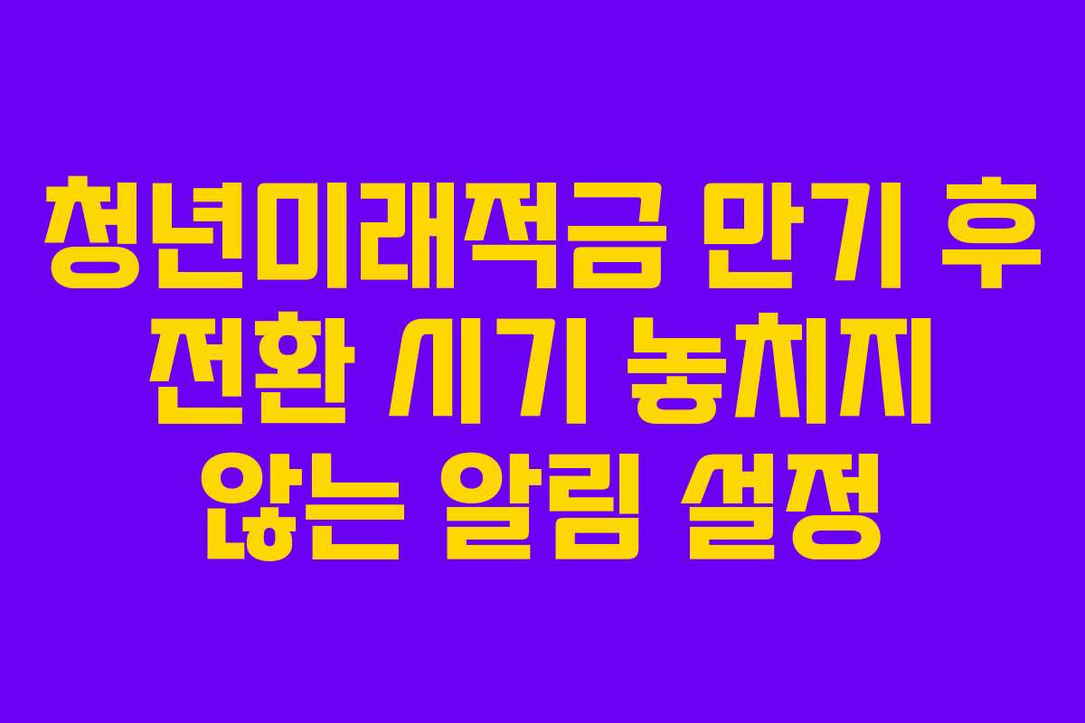 청년미래적금 만기 후 전환 시기 놓치지 않는 알림 설정