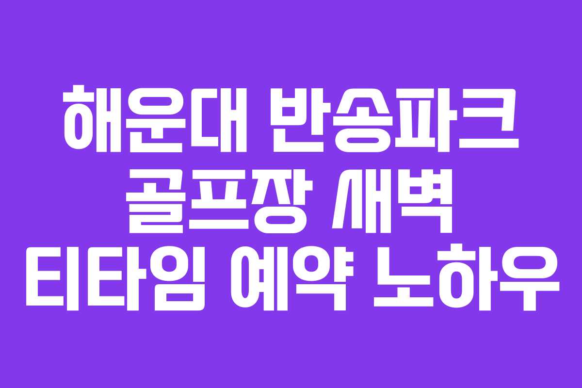 해운대-반송파크-골프장-새벽-티타임-예약-노하우