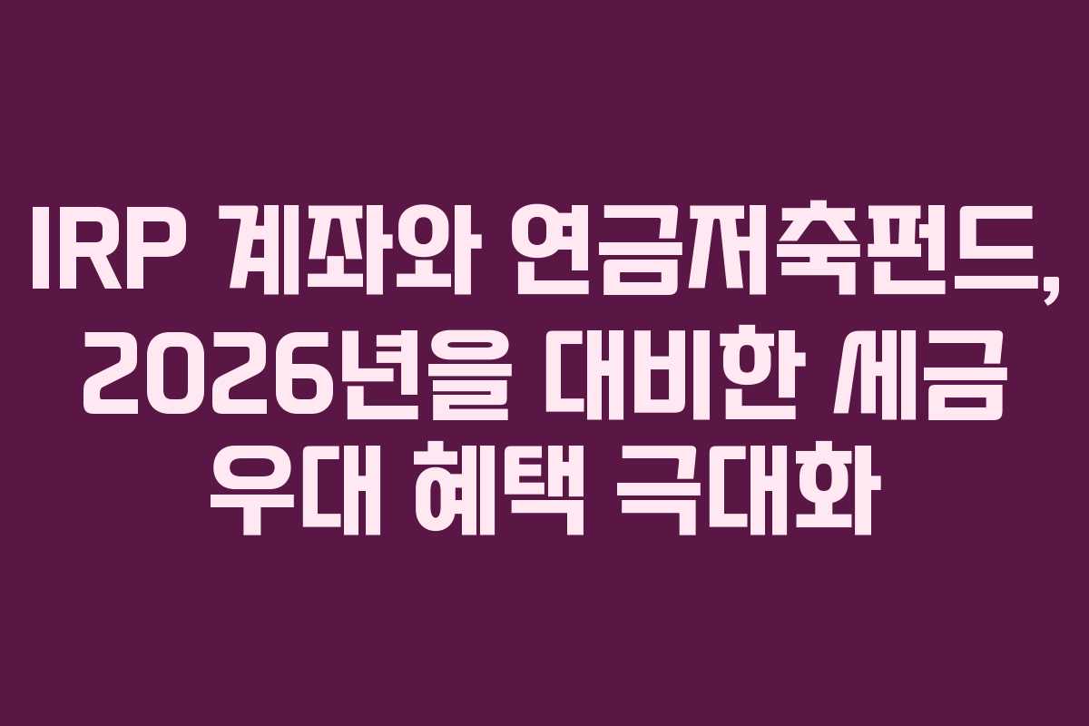 IRP-계좌와-연금저축펀드,-2026년을-대비한-세금-우대-혜택-극대화