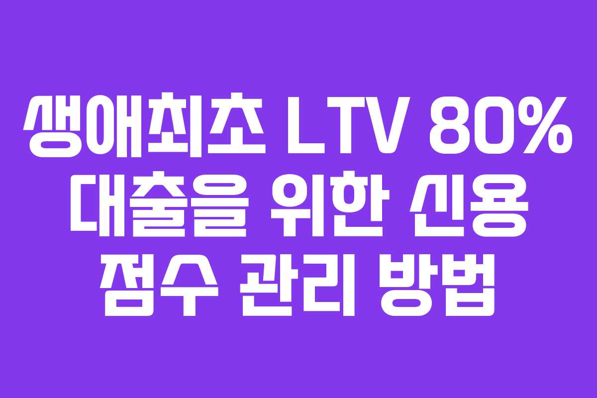 생애최초-LTV-80%-대출을-위한-신용-점수-관리-방법