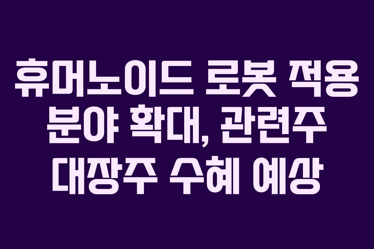 휴머노이드-로봇-적용-분야-확대,-관련주-대장주-수혜-예상