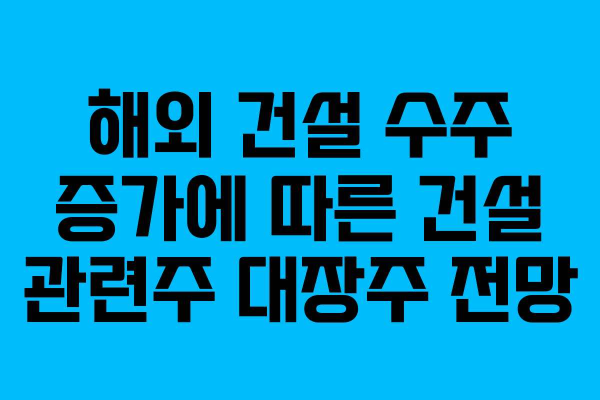 해외-건설-수주-증가에-따른-건설-관련주-대장주-전망