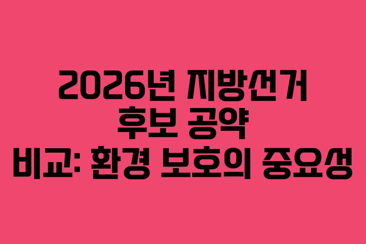 2026년-지방선거-후보-공약-비교-환경-보호의-중요성