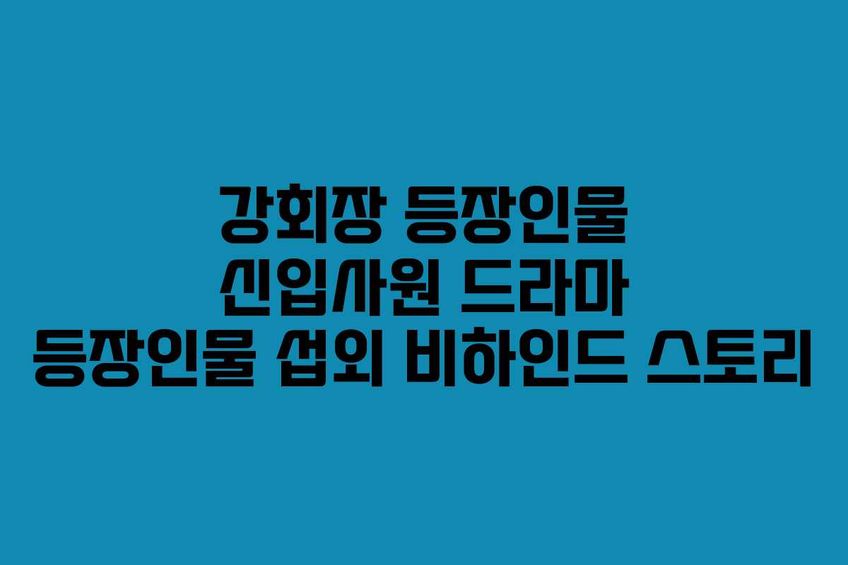 강회장-등장인물-신입사원-드라마-등장인물-섭외-비하인드-스토리