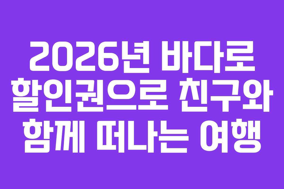 2026년-바다로-할인권으로-친구와-함께-떠나는-여행