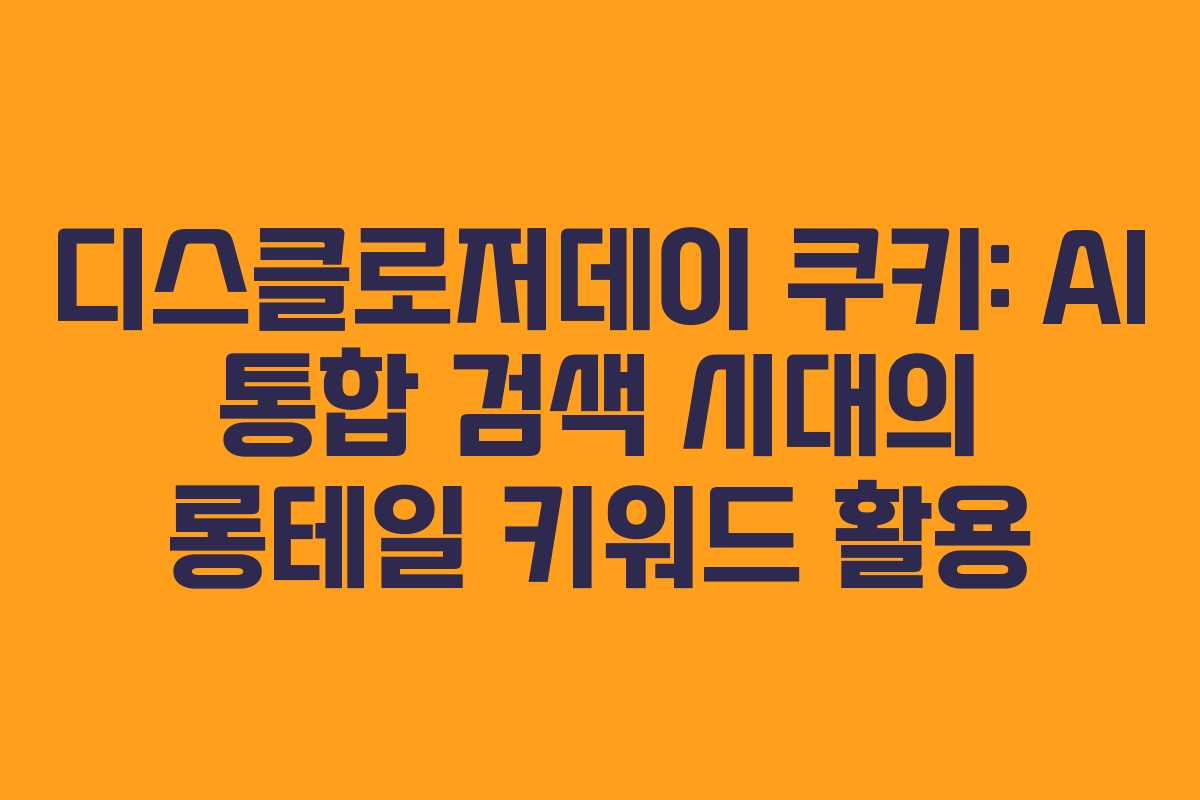 디스클로저데이-쿠키-AI-통합-검색-시대의-롱테일-키워드-활용