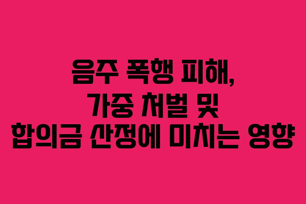 음주-폭행-피해,-가중-처벌-및-합의금-산정에-미치는-영향