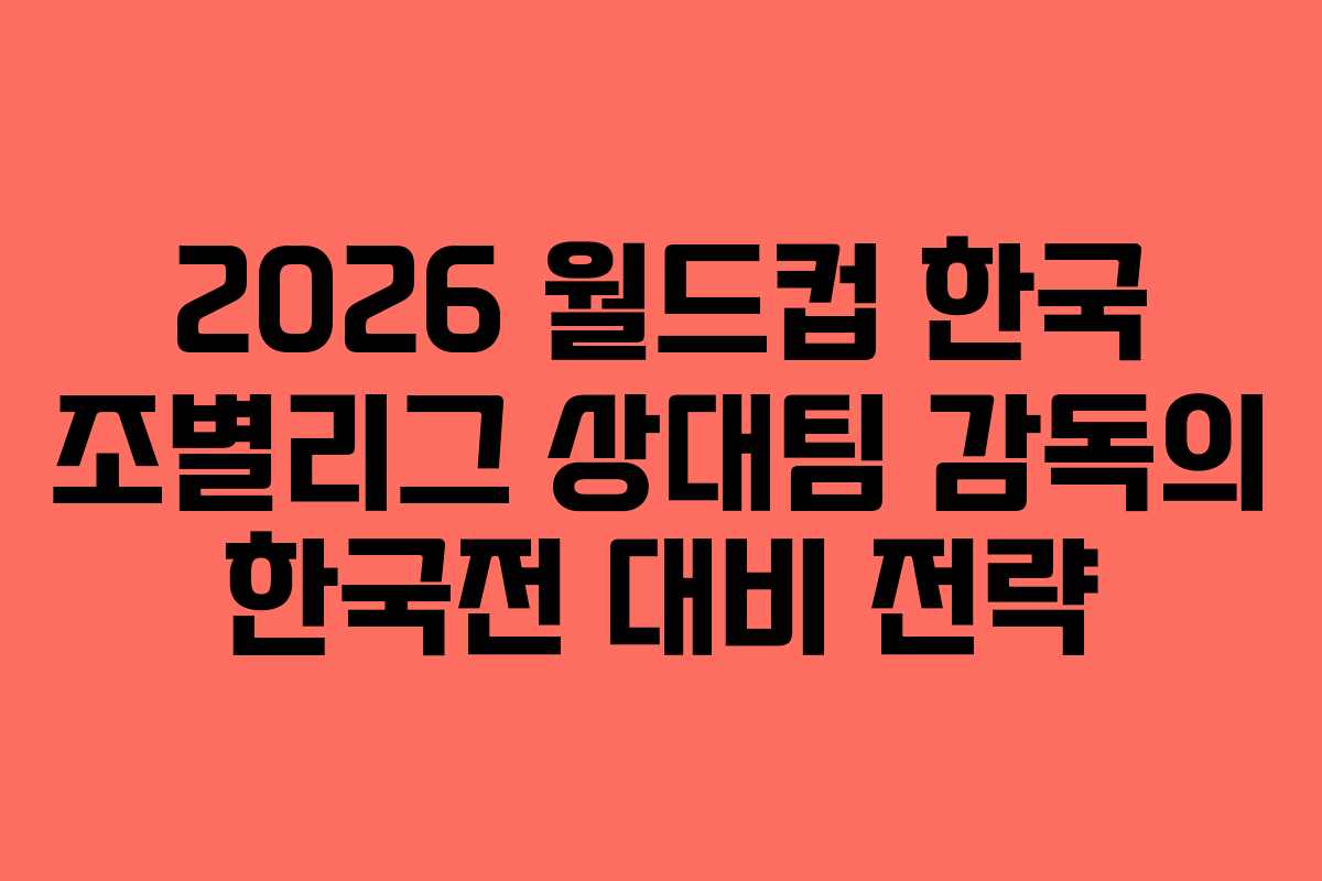 2026-월드컵-한국-조별리그-상대팀-감독의-한국전-대비-전략