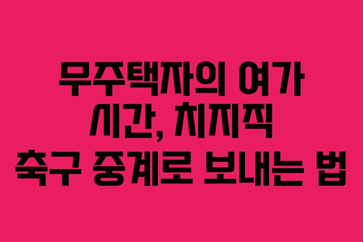 무주택자의-여가-시간,-치지직-축구-중계로-보내는-법