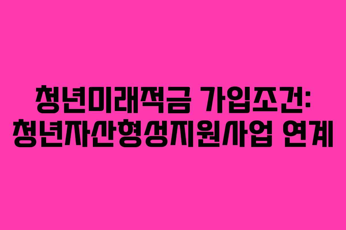 청년미래적금-가입조건-청년자산형성지원사업-연계